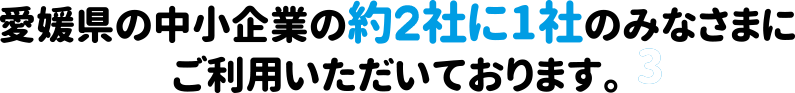 愛媛県の中小企業の約2社に1社のみなさまにご利用いただいております。